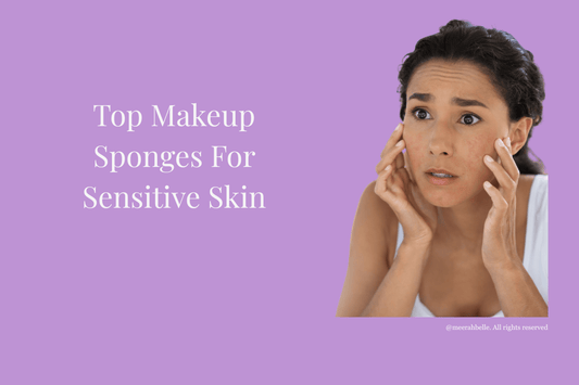 Top Makeup Sponges for Sensitive Skin: Discover the Best Options with Meerah Belle - Meerah Belle